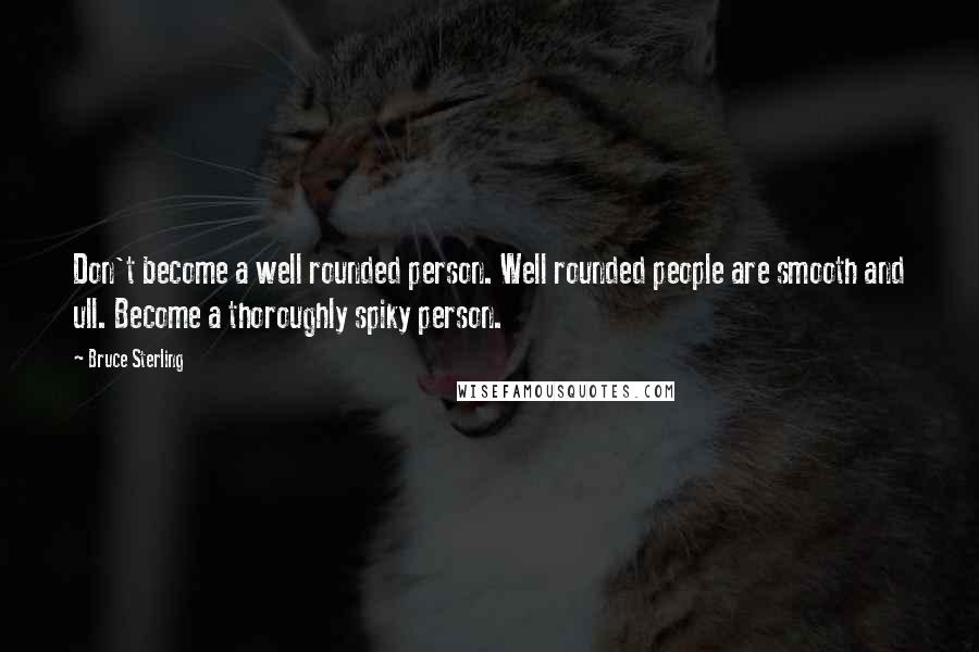 Bruce Sterling Quotes: Don't become a well rounded person. Well rounded people are smooth and ull. Become a thoroughly spiky person.