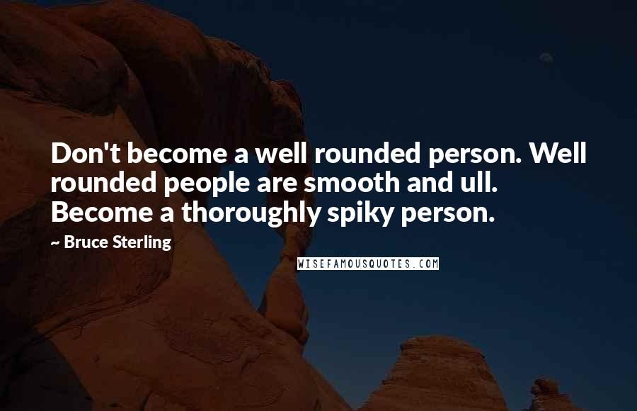 Bruce Sterling Quotes: Don't become a well rounded person. Well rounded people are smooth and ull. Become a thoroughly spiky person.