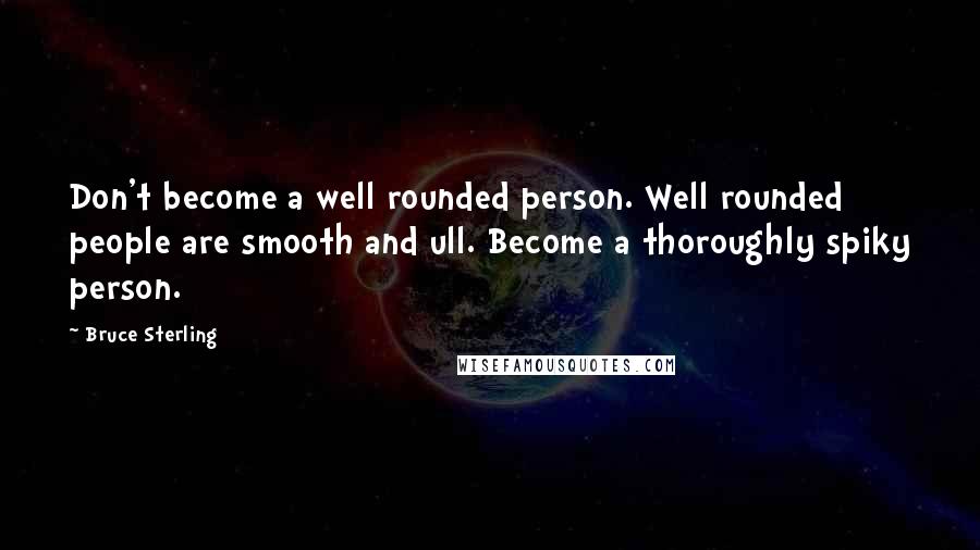 Bruce Sterling Quotes: Don't become a well rounded person. Well rounded people are smooth and ull. Become a thoroughly spiky person.