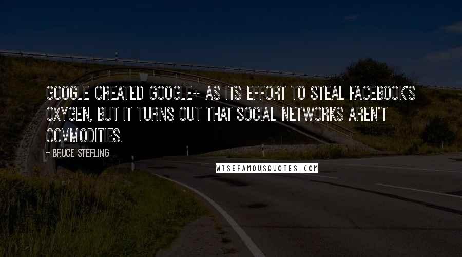 Bruce Sterling Quotes: Google created Google+ as its effort to steal Facebook's oxygen, but it turns out that social networks aren't commodities.