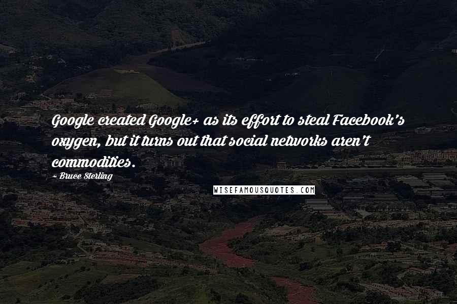 Bruce Sterling Quotes: Google created Google+ as its effort to steal Facebook's oxygen, but it turns out that social networks aren't commodities.