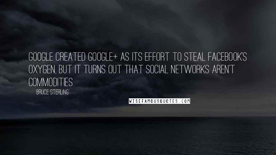 Bruce Sterling Quotes: Google created Google+ as its effort to steal Facebook's oxygen, but it turns out that social networks aren't commodities.