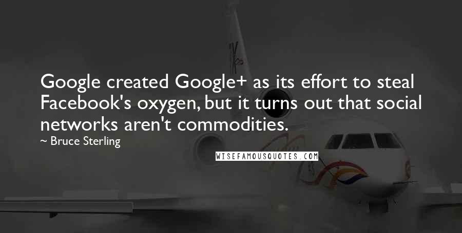 Bruce Sterling Quotes: Google created Google+ as its effort to steal Facebook's oxygen, but it turns out that social networks aren't commodities.