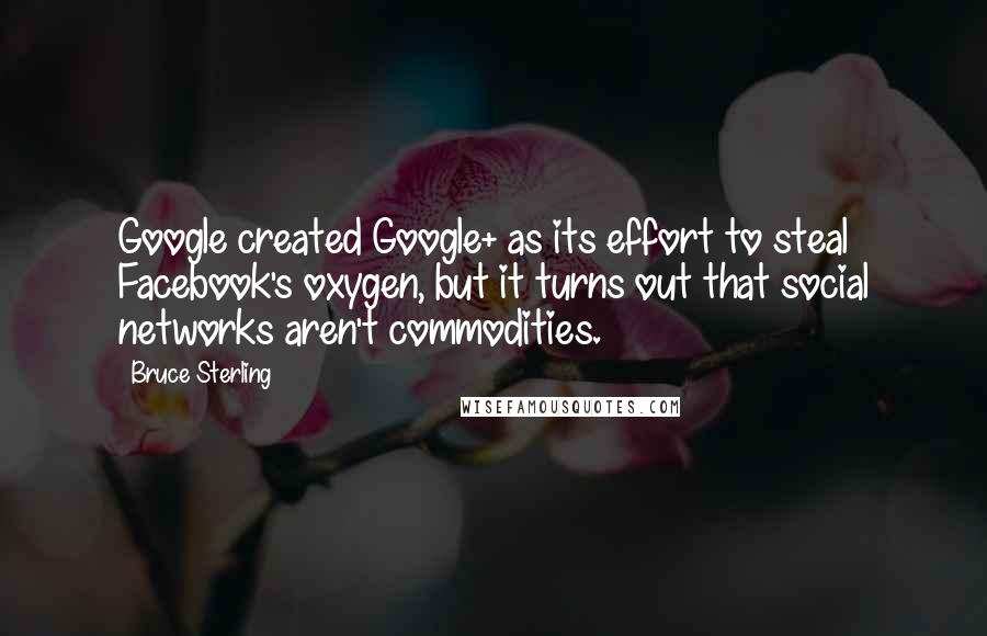 Bruce Sterling Quotes: Google created Google+ as its effort to steal Facebook's oxygen, but it turns out that social networks aren't commodities.