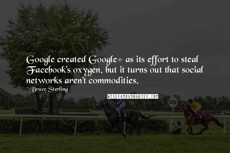 Bruce Sterling Quotes: Google created Google+ as its effort to steal Facebook's oxygen, but it turns out that social networks aren't commodities.