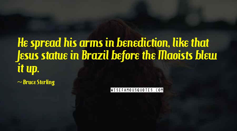 Bruce Sterling Quotes: He spread his arms in benediction, like that Jesus statue in Brazil before the Maoists blew it up.