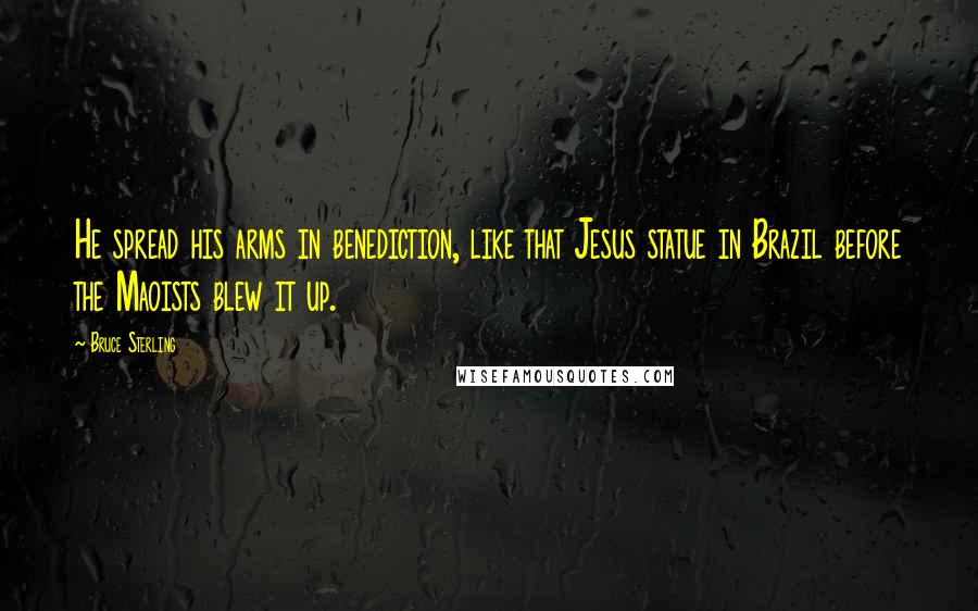 Bruce Sterling Quotes: He spread his arms in benediction, like that Jesus statue in Brazil before the Maoists blew it up.