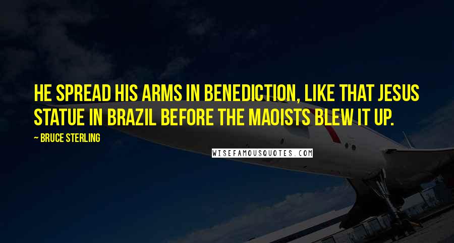 Bruce Sterling Quotes: He spread his arms in benediction, like that Jesus statue in Brazil before the Maoists blew it up.