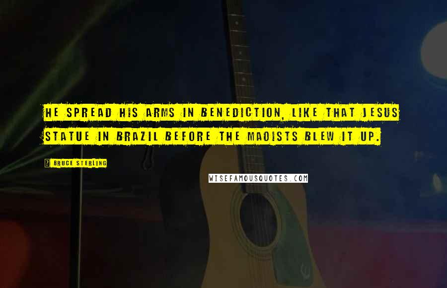 Bruce Sterling Quotes: He spread his arms in benediction, like that Jesus statue in Brazil before the Maoists blew it up.