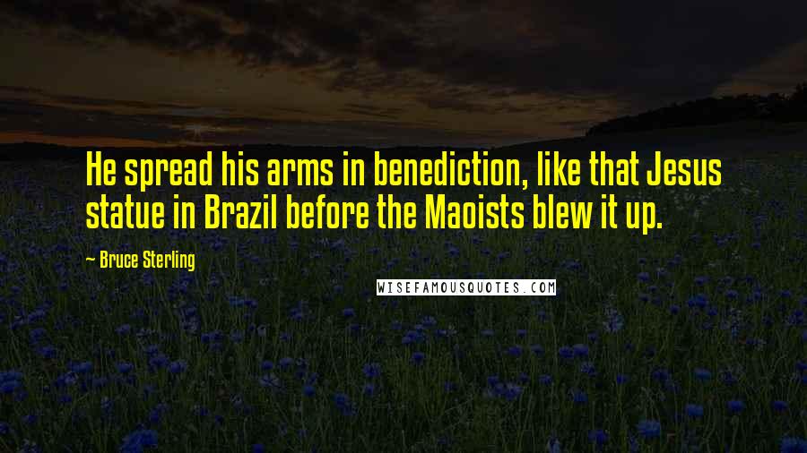 Bruce Sterling Quotes: He spread his arms in benediction, like that Jesus statue in Brazil before the Maoists blew it up.