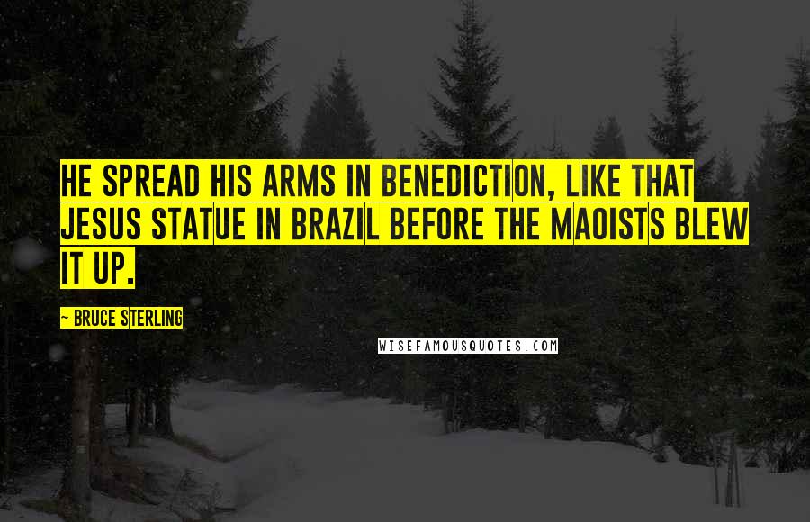 Bruce Sterling Quotes: He spread his arms in benediction, like that Jesus statue in Brazil before the Maoists blew it up.