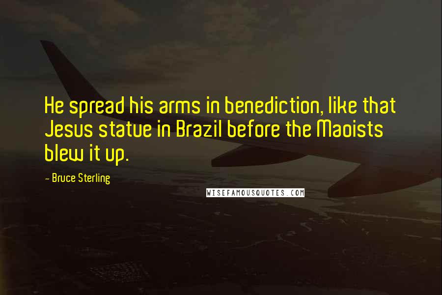 Bruce Sterling Quotes: He spread his arms in benediction, like that Jesus statue in Brazil before the Maoists blew it up.