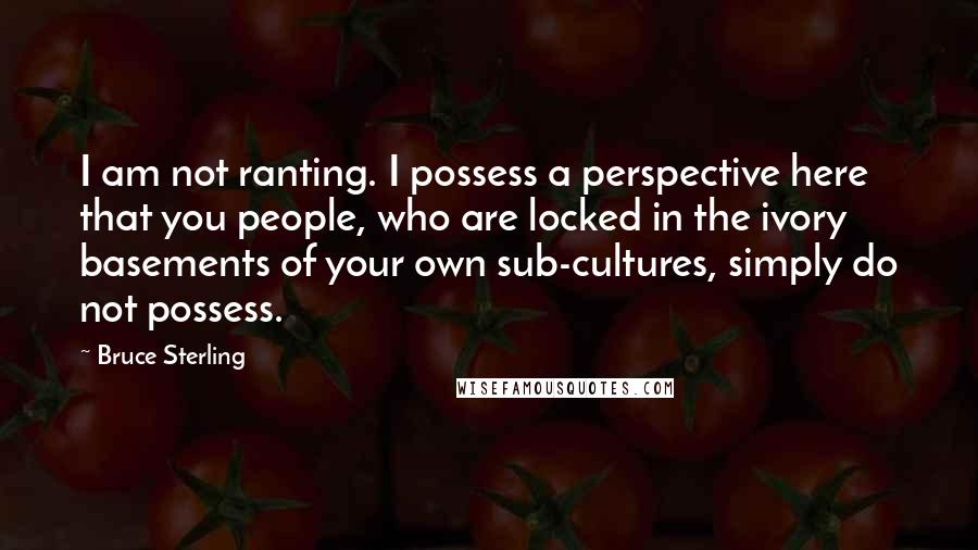 Bruce Sterling Quotes: I am not ranting. I possess a perspective here that you people, who are locked in the ivory basements of your own sub-cultures, simply do not possess.