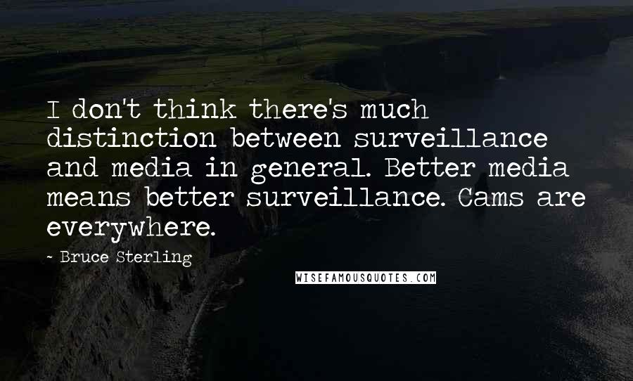 Bruce Sterling Quotes: I don't think there's much distinction between surveillance and media in general. Better media means better surveillance. Cams are everywhere.