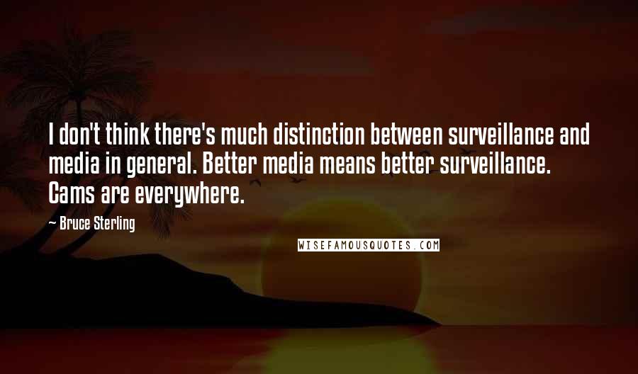 Bruce Sterling Quotes: I don't think there's much distinction between surveillance and media in general. Better media means better surveillance. Cams are everywhere.