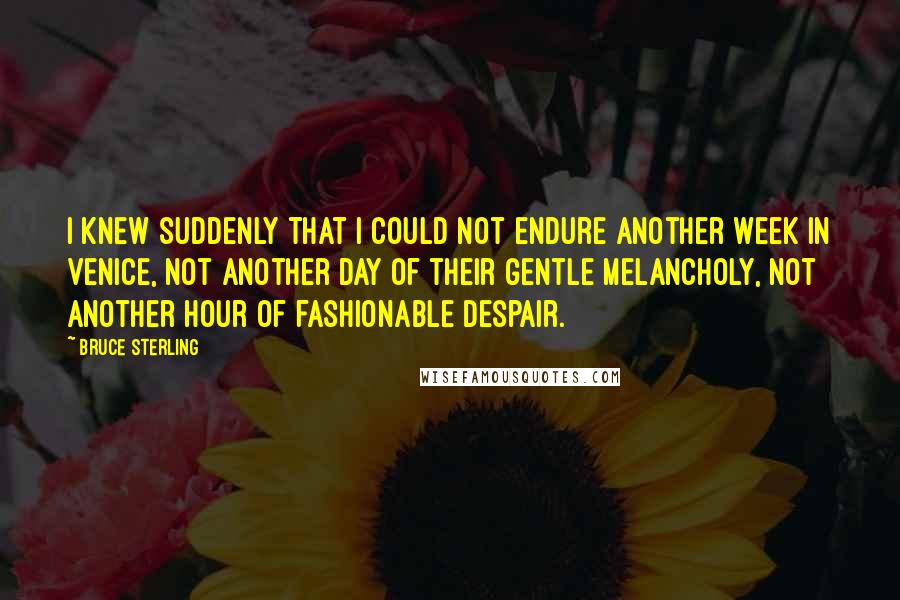 Bruce Sterling Quotes: I knew suddenly that I could not endure another week in Venice, not another day of their gentle melancholy, not another hour of fashionable despair.