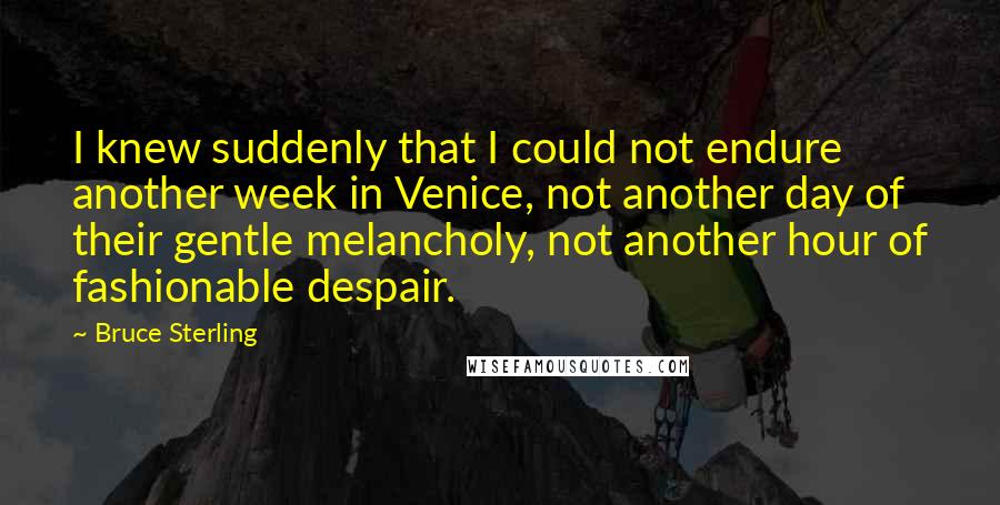 Bruce Sterling Quotes: I knew suddenly that I could not endure another week in Venice, not another day of their gentle melancholy, not another hour of fashionable despair.
