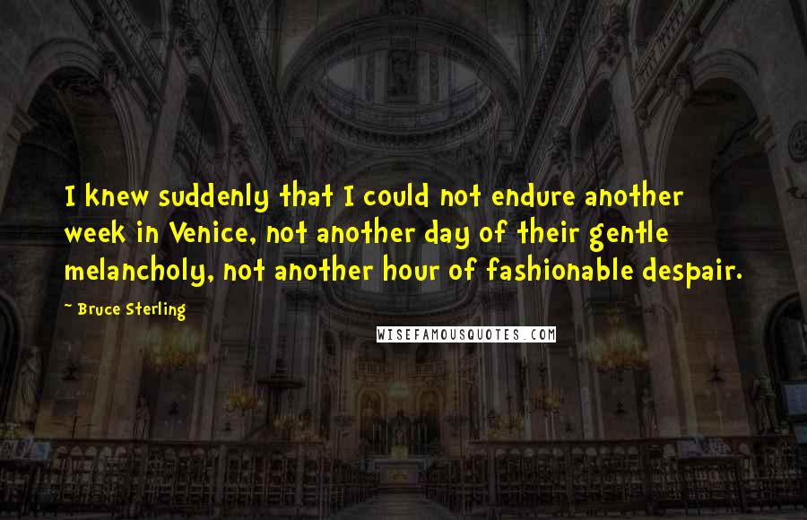 Bruce Sterling Quotes: I knew suddenly that I could not endure another week in Venice, not another day of their gentle melancholy, not another hour of fashionable despair.