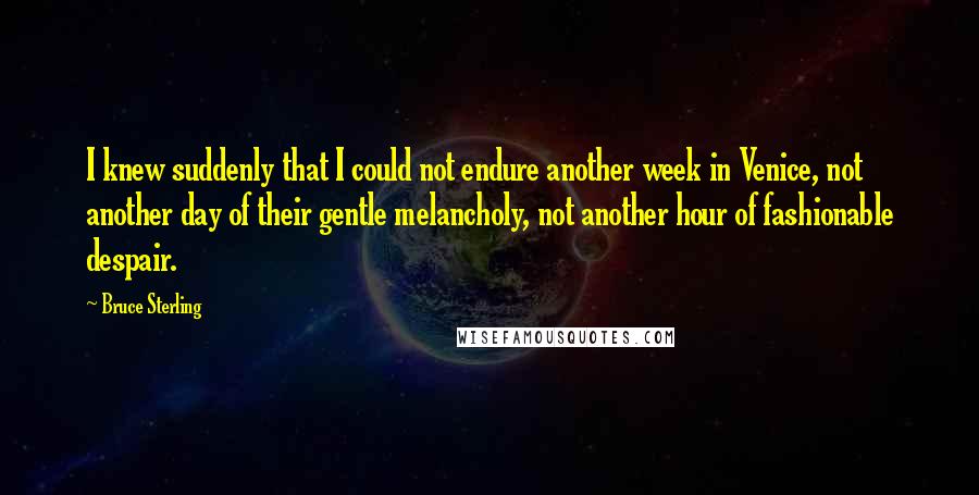 Bruce Sterling Quotes: I knew suddenly that I could not endure another week in Venice, not another day of their gentle melancholy, not another hour of fashionable despair.