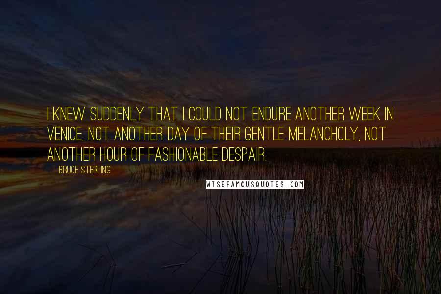 Bruce Sterling Quotes: I knew suddenly that I could not endure another week in Venice, not another day of their gentle melancholy, not another hour of fashionable despair.