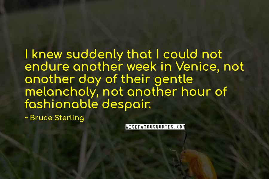 Bruce Sterling Quotes: I knew suddenly that I could not endure another week in Venice, not another day of their gentle melancholy, not another hour of fashionable despair.