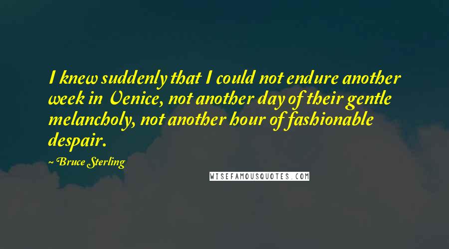 Bruce Sterling Quotes: I knew suddenly that I could not endure another week in Venice, not another day of their gentle melancholy, not another hour of fashionable despair.