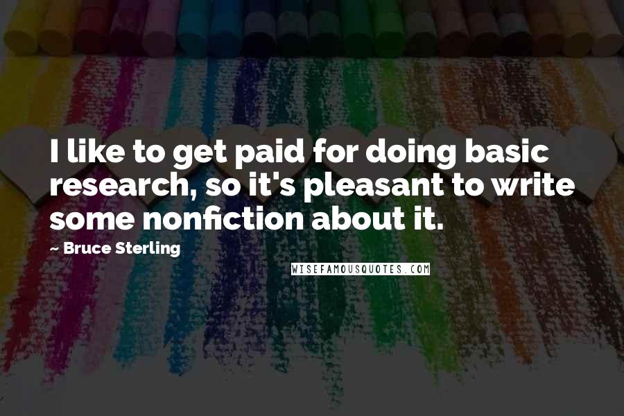 Bruce Sterling Quotes: I like to get paid for doing basic research, so it's pleasant to write some nonfiction about it.