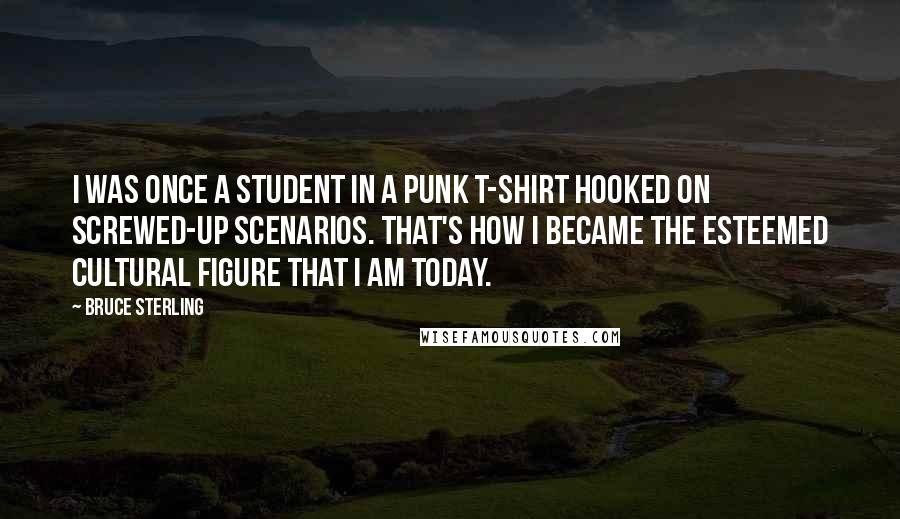 Bruce Sterling Quotes: I was once a student in a punk T-Shirt hooked on screwed-up scenarios. That's how I became the esteemed cultural figure that I am today.