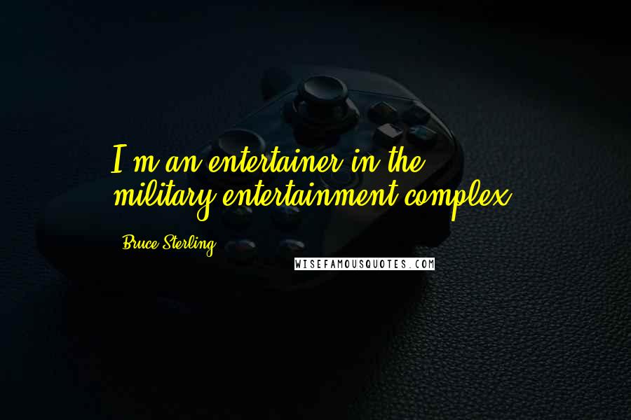 Bruce Sterling Quotes: I'm an entertainer in the military-entertainment complex.