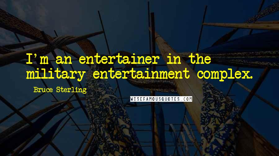 Bruce Sterling Quotes: I'm an entertainer in the military-entertainment complex.