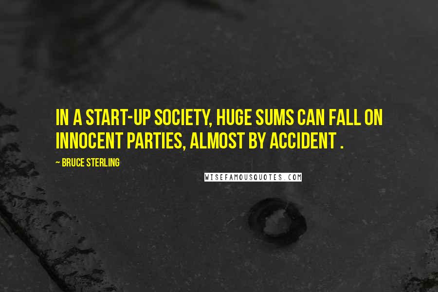 Bruce Sterling Quotes: In a start-up society, huge sums can fall on innocent parties, almost by accident .