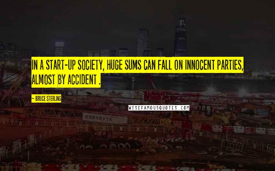 Bruce Sterling Quotes: In a start-up society, huge sums can fall on innocent parties, almost by accident .