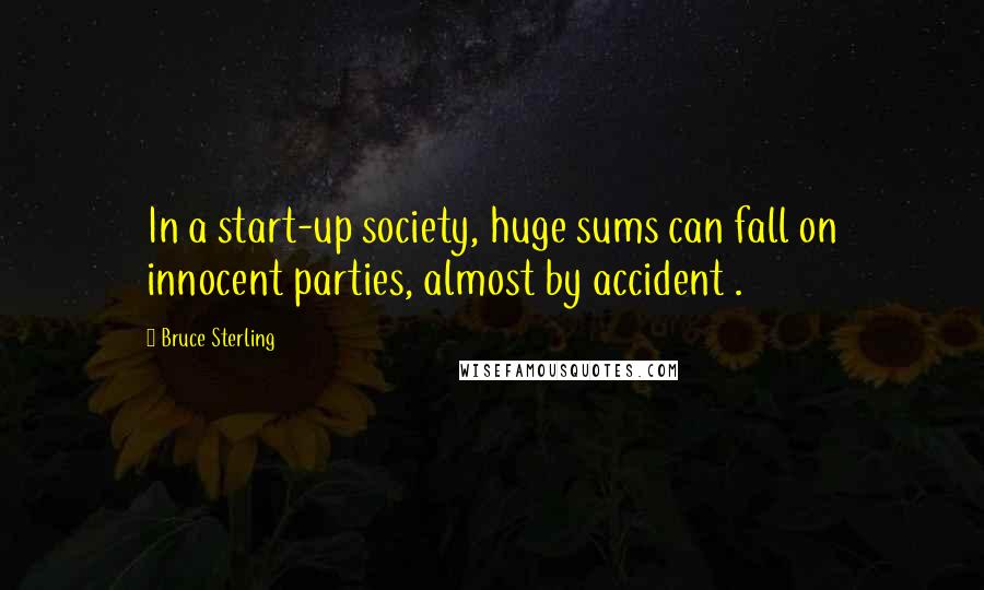 Bruce Sterling Quotes: In a start-up society, huge sums can fall on innocent parties, almost by accident .