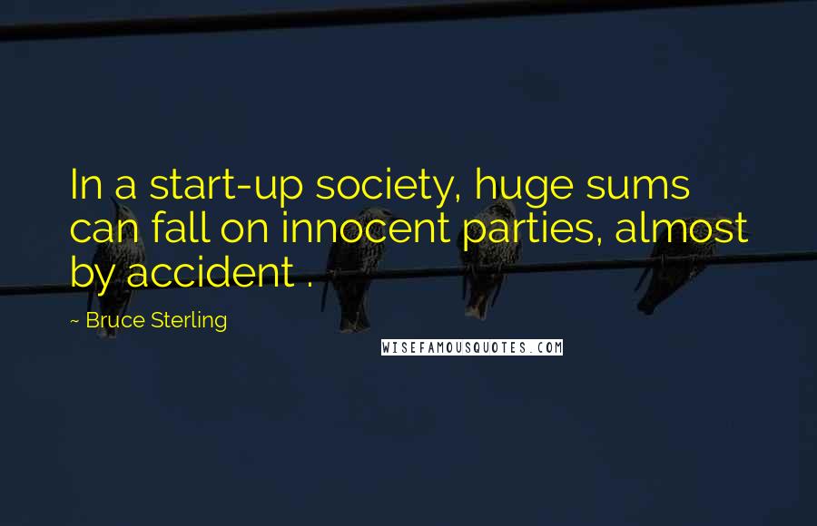 Bruce Sterling Quotes: In a start-up society, huge sums can fall on innocent parties, almost by accident .