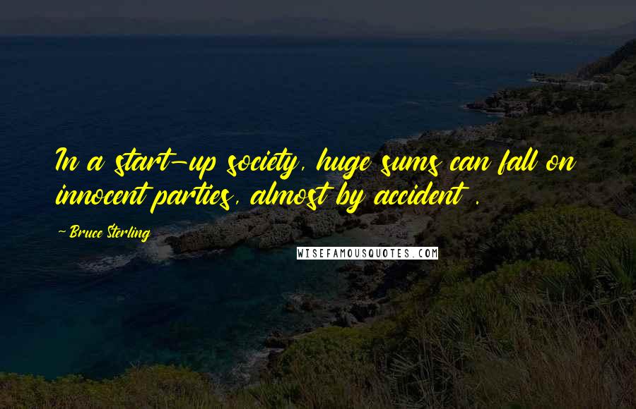 Bruce Sterling Quotes: In a start-up society, huge sums can fall on innocent parties, almost by accident .