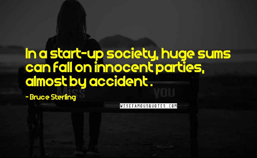 Bruce Sterling Quotes: In a start-up society, huge sums can fall on innocent parties, almost by accident .