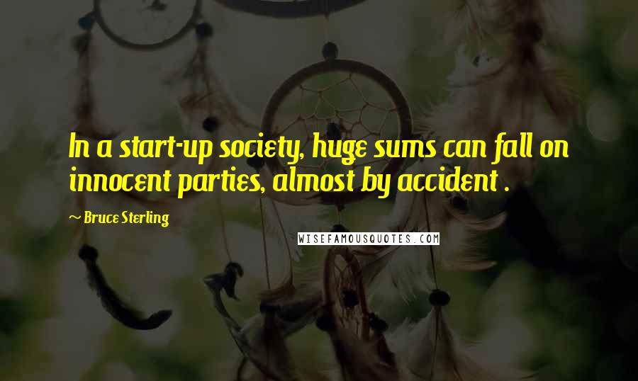 Bruce Sterling Quotes: In a start-up society, huge sums can fall on innocent parties, almost by accident .