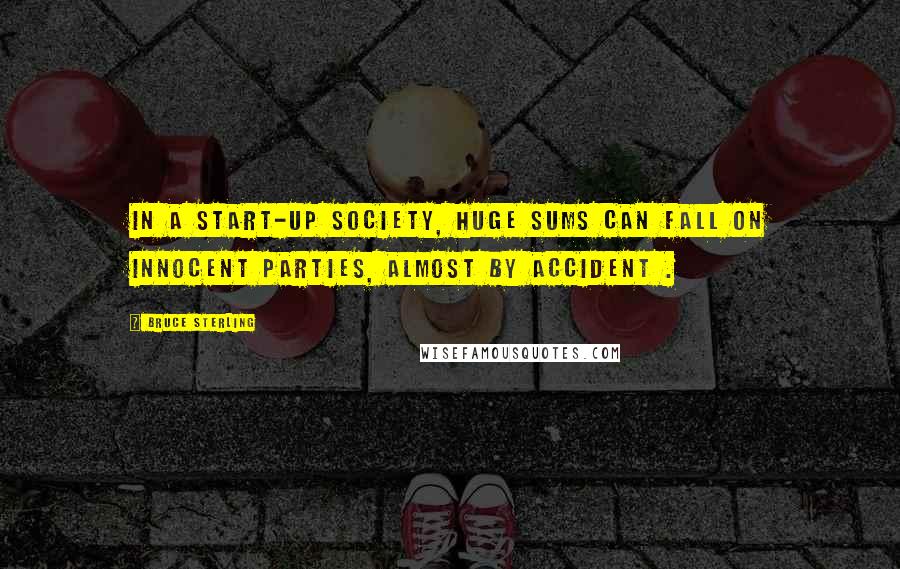 Bruce Sterling Quotes: In a start-up society, huge sums can fall on innocent parties, almost by accident .