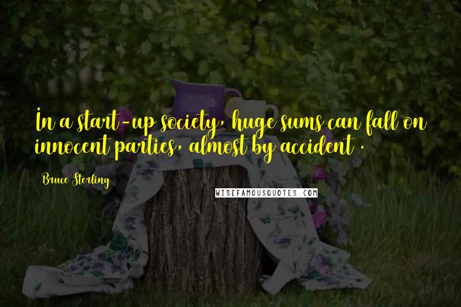 Bruce Sterling Quotes: In a start-up society, huge sums can fall on innocent parties, almost by accident .