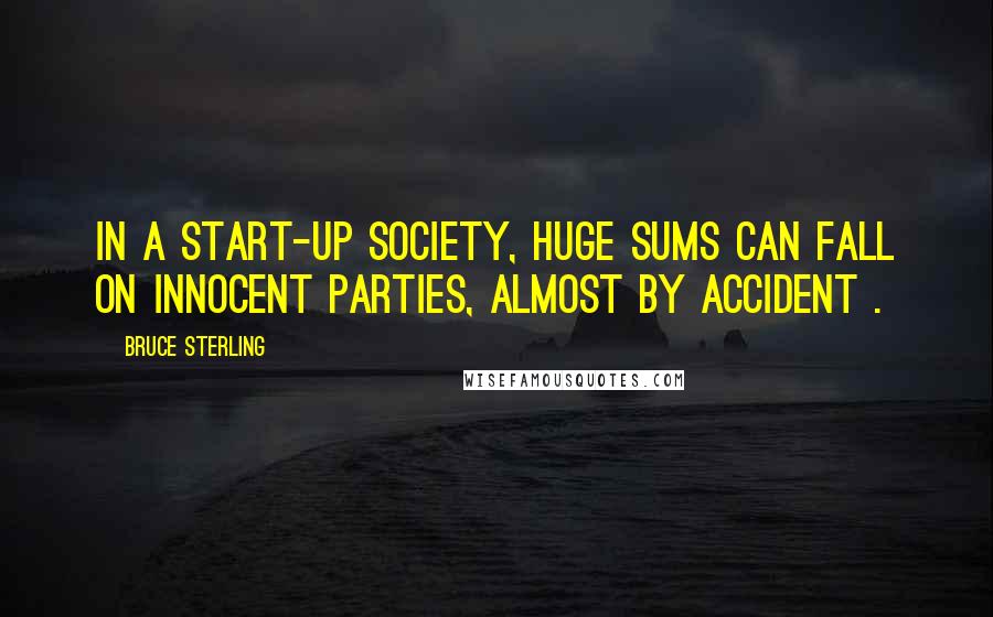 Bruce Sterling Quotes: In a start-up society, huge sums can fall on innocent parties, almost by accident .