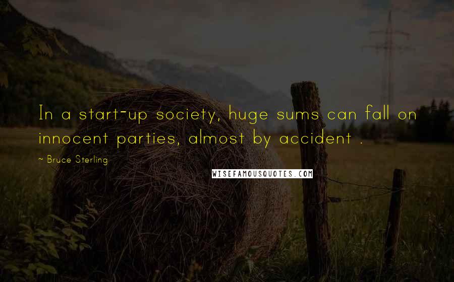 Bruce Sterling Quotes: In a start-up society, huge sums can fall on innocent parties, almost by accident .