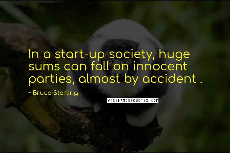 Bruce Sterling Quotes: In a start-up society, huge sums can fall on innocent parties, almost by accident .