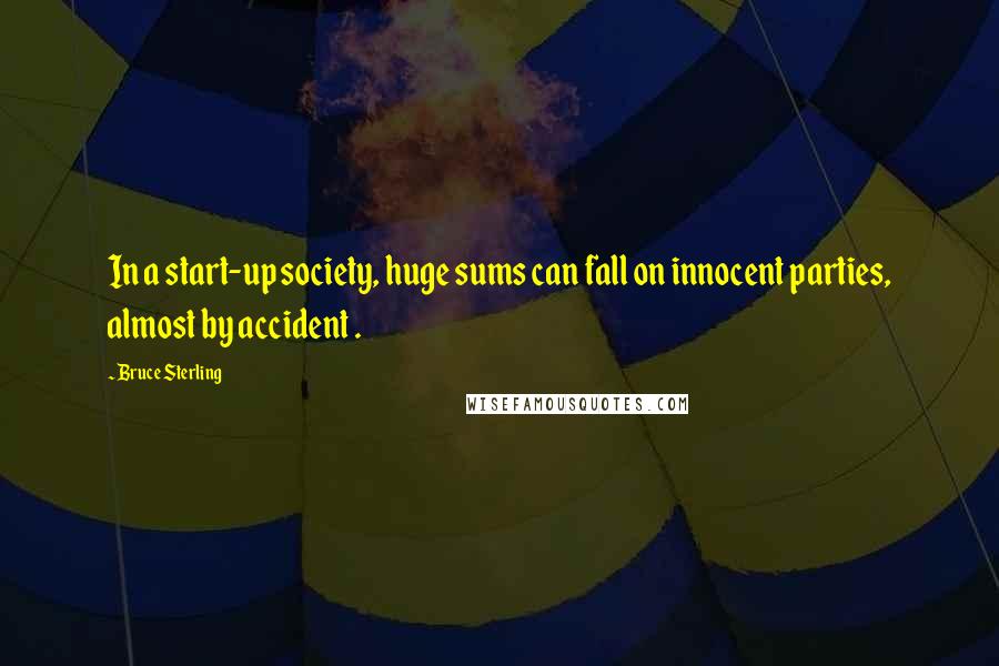 Bruce Sterling Quotes: In a start-up society, huge sums can fall on innocent parties, almost by accident .