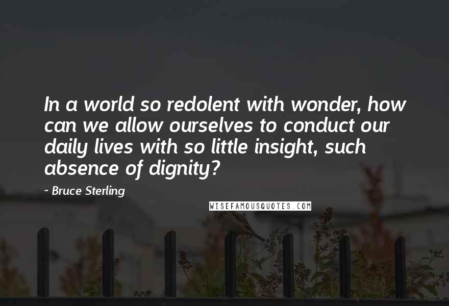 Bruce Sterling Quotes: In a world so redolent with wonder, how can we allow ourselves to conduct our daily lives with so little insight, such absence of dignity?