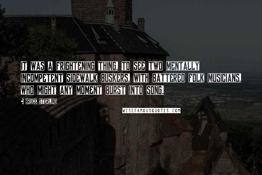 Bruce Sterling Quotes: It was a frightening thing, to see two mentally incompetent sidewalk buskers, with battered folk musicians, who might any moment burst into song.