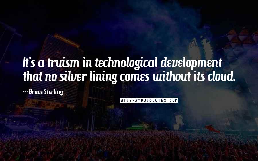 Bruce Sterling Quotes: It's a truism in technological development that no silver lining comes without its cloud.