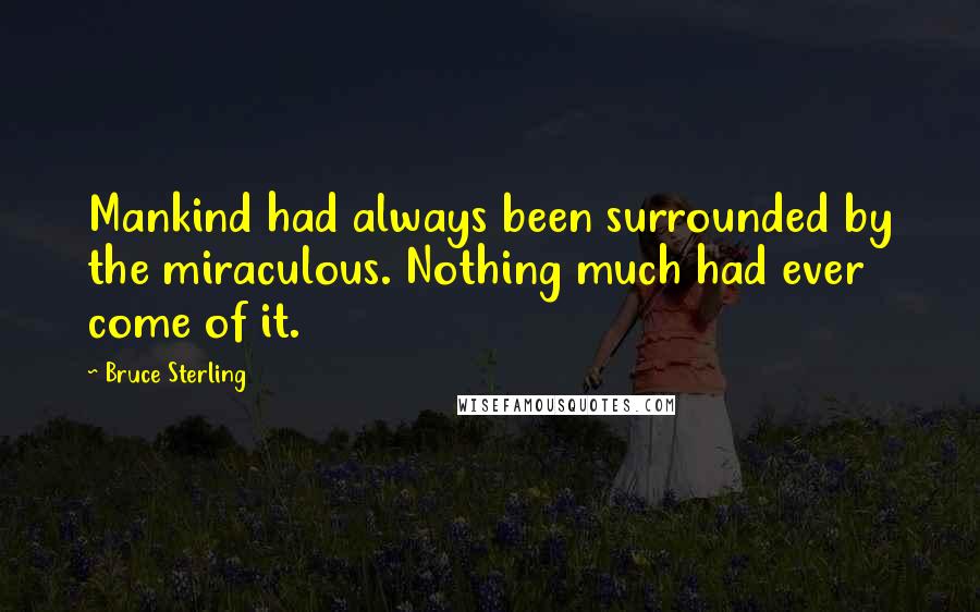 Bruce Sterling Quotes: Mankind had always been surrounded by the miraculous. Nothing much had ever come of it.