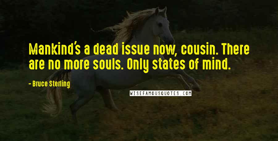 Bruce Sterling Quotes: Mankind's a dead issue now, cousin. There are no more souls. Only states of mind.