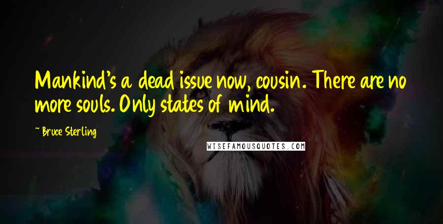 Bruce Sterling Quotes: Mankind's a dead issue now, cousin. There are no more souls. Only states of mind.