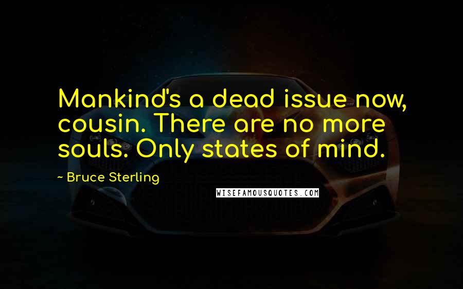 Bruce Sterling Quotes: Mankind's a dead issue now, cousin. There are no more souls. Only states of mind.